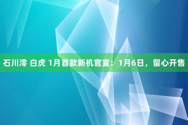 石川澪 白虎 1月首款新机官宣：1月6日，留心开售