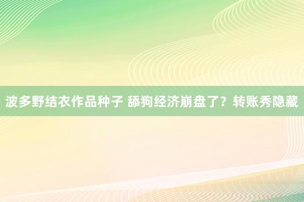 波多野结衣作品种子 舔狗经济崩盘了？转账秀隐藏