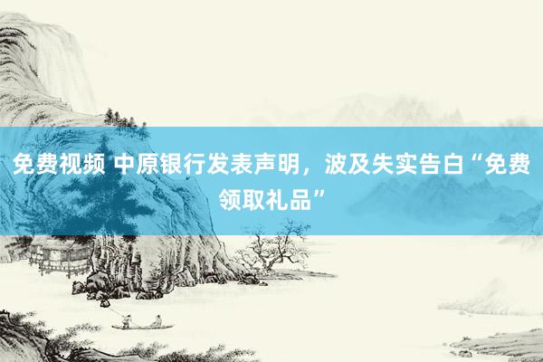 免费视频 中原银行发表声明，波及失实告白“免费领取礼品”