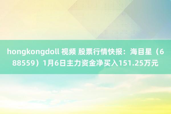 hongkongdoll 视频 股票行情快报：海目星（688559）1月6日主力资金净买入151.25万元