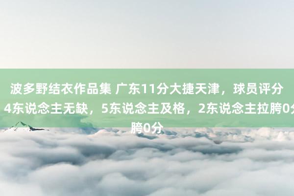 波多野结衣作品集 广东11分大捷天津，球员评分：4东说念主无缺，5东说念主及格，2东说念主拉胯0分