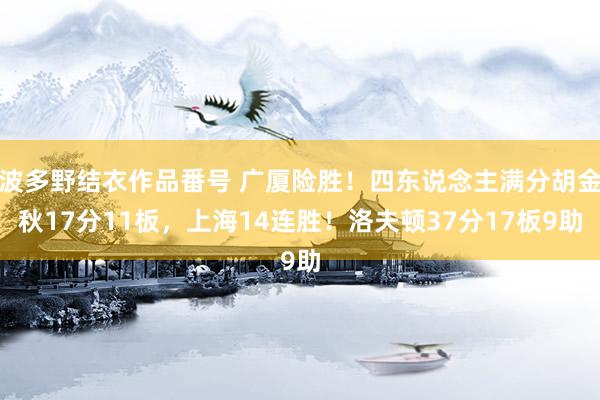 波多野结衣作品番号 广厦险胜！四东说念主满分胡金秋17分11板，上海14连胜！洛夫顿37分17板9助