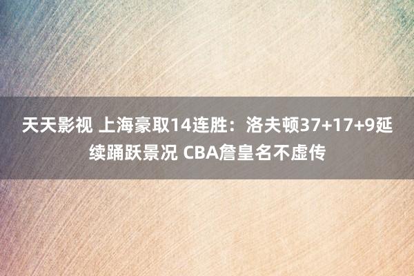 天天影视 上海豪取14连胜：洛夫顿37+17+9延续踊跃景况 CBA詹皇名不虚传