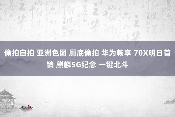 偷拍自拍 亚洲色图 厕底偷拍 华为畅享 70X明日首销 麒麟5G纪念 一键北斗