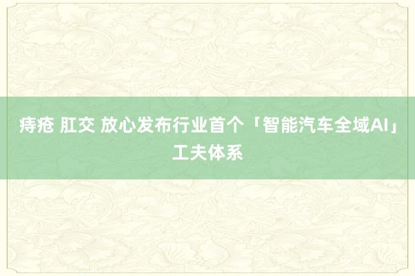 痔疮 肛交 放心发布行业首个「智能汽车全域AI」工夫体系