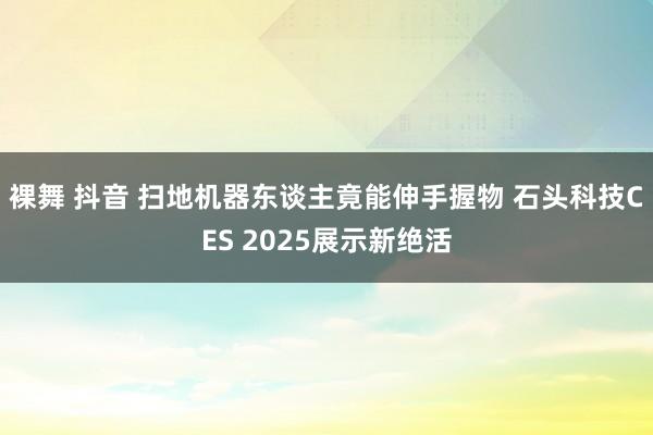 裸舞 抖音 扫地机器东谈主竟能伸手握物 石头科技CES 2025展示新绝活