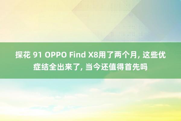 探花 91 OPPO Find X8用了两个月， 这些优症结全出来了， 当今还值得首先吗