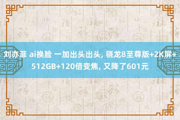 刘亦菲 ai换脸 一加出头出头, 骁龙8至尊版+2K屏+51