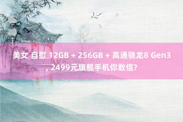 美女 自慰 12GB + 256GB + 高通骁龙8 Gen3， 2499元旗舰手机你敢信?