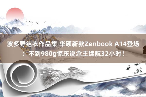 波多野结衣作品集 华硕新款Zenbook A14登场：不到980g惊东说念主续航32小时！