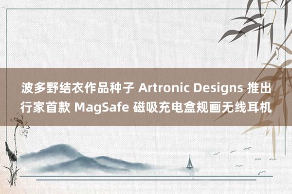 波多野结衣作品种子 Artronic Designs 推出行家首款 MagSafe 磁吸充电盒规画无线耳机