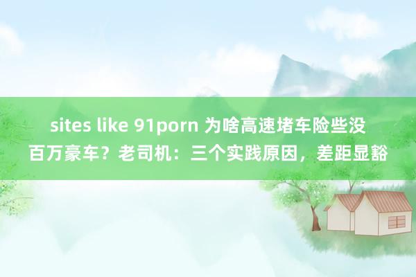 sites like 91porn 为啥高速堵车险些没百万豪车？老司机：三个实践原因，差距显豁