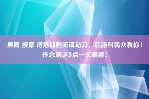 男同 按摩 痔疮加剧无谓动刀，肛肠科民众教你！作念到这3点一次赓续！