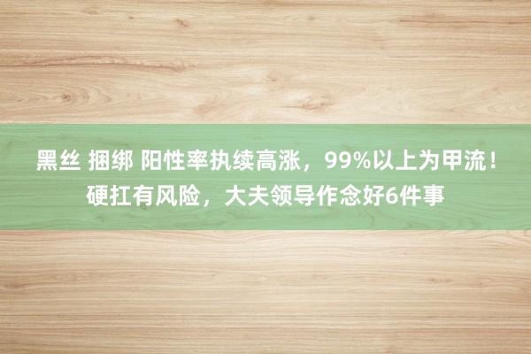 黑丝 捆绑 阳性率执续高涨，99%以上为甲流！硬扛有风险，大夫领导作念好6件事