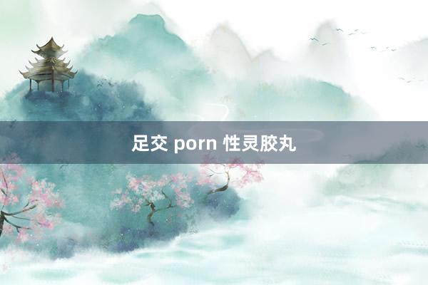 足交 porn 性灵胶丸