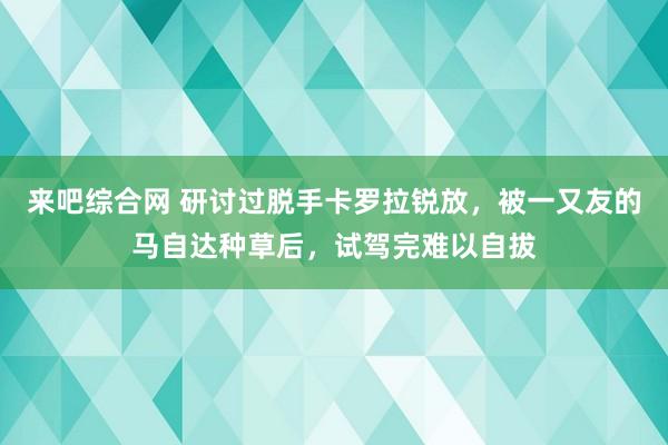 来吧综合网 研讨过脱手卡罗拉锐放，被一又友的马自达种草后，试驾完难以自拔