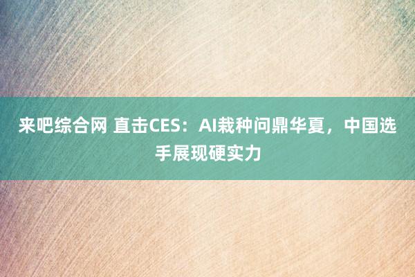 来吧综合网 直击CES：AI栽种问鼎华夏，中国选手展现硬实力