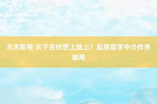 天天影视 天下名校想上就上？起底留学中介作秀骗局