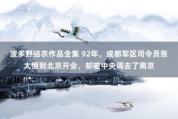 波多野结衣作品全集 92年，成都军区司令员张太恒到北京开会，却被中央调去了南京