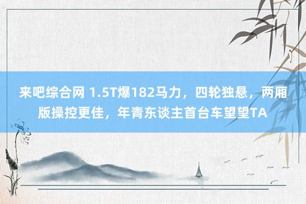 来吧综合网 1.5T爆182马力，四轮独悬，两厢版操控更佳，