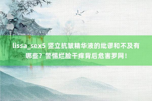 lissa_sex5 竖立抗皱精华液的纰谬和不及有哪些？警惕