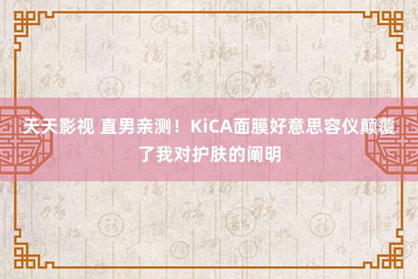 天天影视 直男亲测！KiCA面膜好意思容仪颠覆了我对护肤的阐