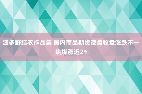 波多野结衣作品集 国内商品期货夜盘收盘涨跌不一 焦煤涨近2%