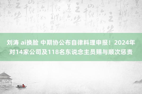 刘涛 ai换脸 中期协公布自律料理申报！2024年对14家公