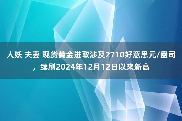 人妖 夫妻 现货黄金进取涉及2710好意思元/盎司，续刷20