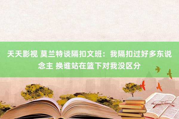 天天影视 莫兰特谈隔扣文班：我隔扣过好多东说念主 换谁站在篮