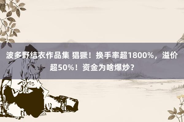 波多野结衣作品集 猖獗！换手率超1800%，溢价超50%！资