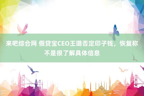 来吧综合网 假贷宝CEO王璐否定印子钱，恢复称不是很了解具体