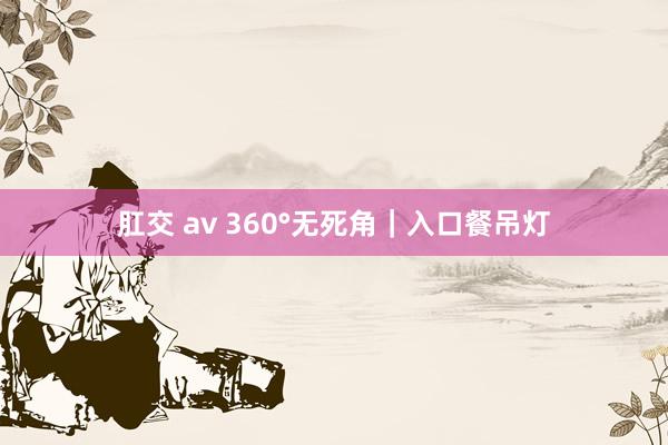 肛交 av 360°无死角｜入口餐吊灯