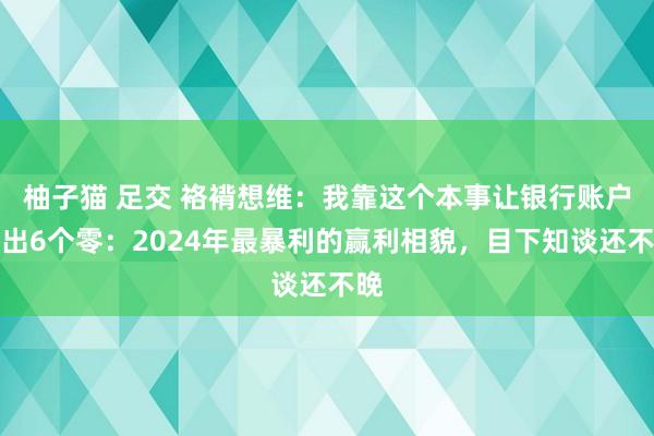 柚子猫 足交 袼褙想维：我靠这个本事让银行账户多出6个零：2