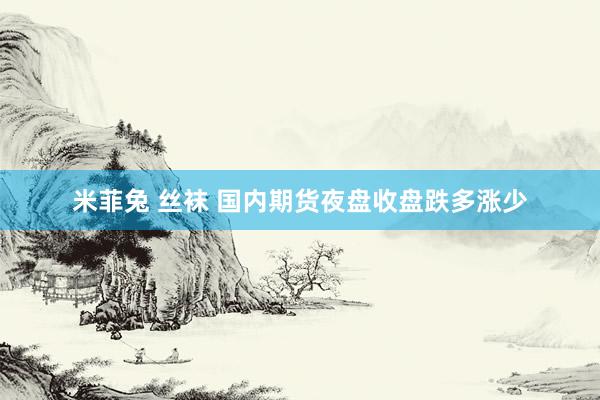 米菲兔 丝袜 国内期货夜盘收盘跌多涨少