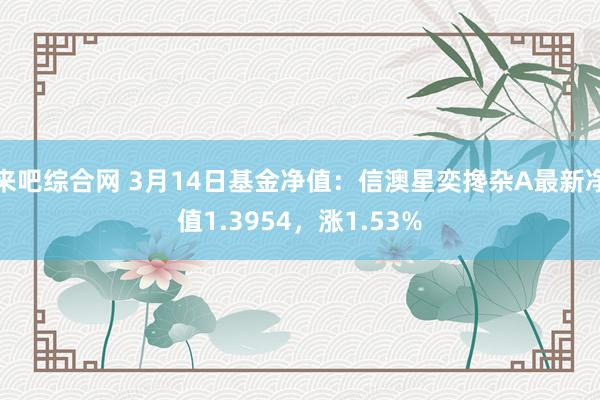 来吧综合网 3月14日基金净值：信澳星奕搀杂A最新净值1.3