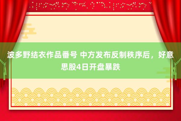 波多野结衣作品番号 中方发布反制秩序后，好意思股4日开盘暴跌
