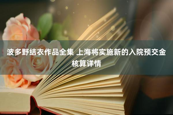 波多野结衣作品全集 上海将实施新的入院预交金核算详情