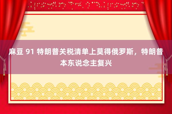 麻豆 91 特朗普关税清单上莫得俄罗斯，特朗普本东说念主复兴