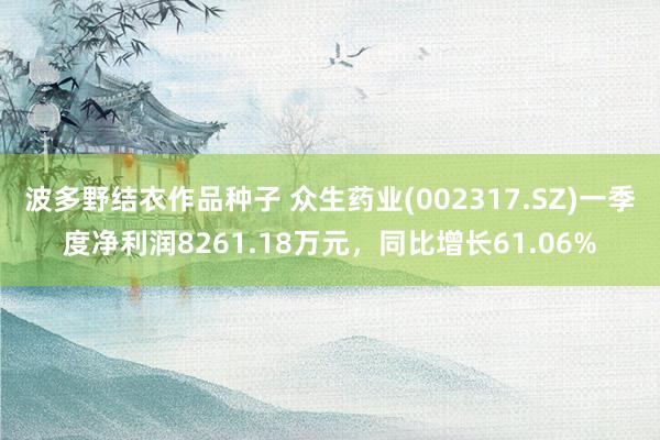 波多野结衣作品种子 众生药业(002317.SZ)一季度净利